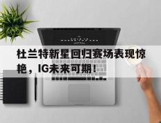 杜兰特新星回归赛场表现惊艳，IG未来可期！