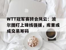 WTT冠军赛转会风云：波尔图盯上锋线强援，库里或成交易筹码的简单介绍